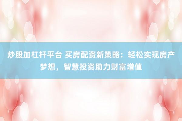 炒股加杠杆平台 买房配资新策略：轻松实现房产梦想，智慧投资助力财富增值