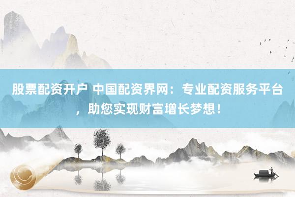 股票配资开户 中国配资界网：专业配资服务平台，助您实现财富增长梦想！