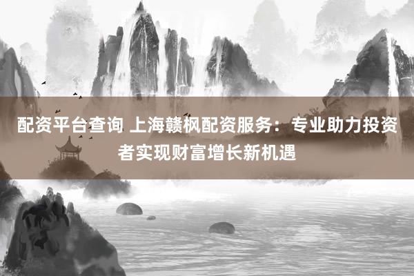 配资平台查询 上海赣枫配资服务：专业助力投资者实现财富增长新机遇