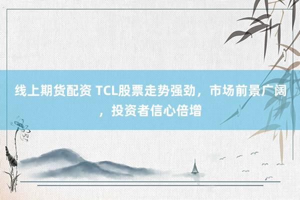 线上期货配资 TCL股票走势强劲，市场前景广阔，投资者信心倍增