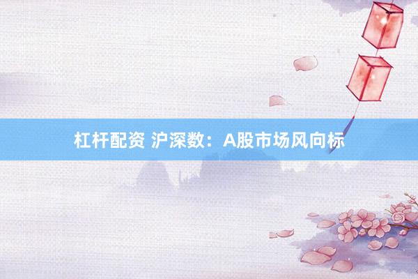 杠杆配资 沪深数：A股市场风向标