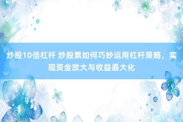 炒股10倍杠杆 炒股票如何巧妙运用杠杆策略，实现资金放大与收益最大化