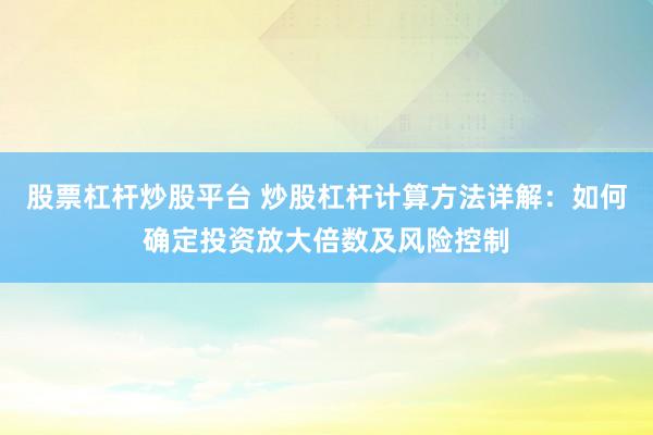 股票杠杆炒股平台 炒股杠杆计算方法详解：如何确定投资放大倍数及风险控制