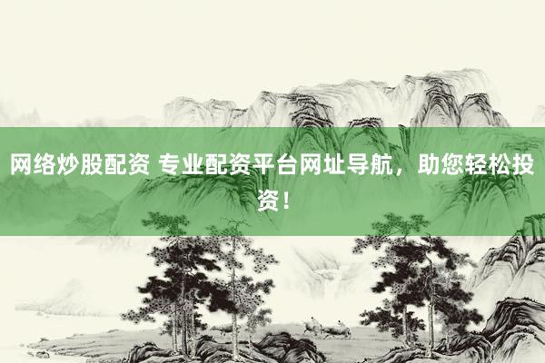 网络炒股配资 专业配资平台网址导航，助您轻松投资！