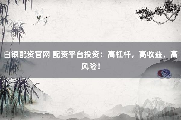 白银配资官网 配资平台投资：高杠杆，高收益，高风险！