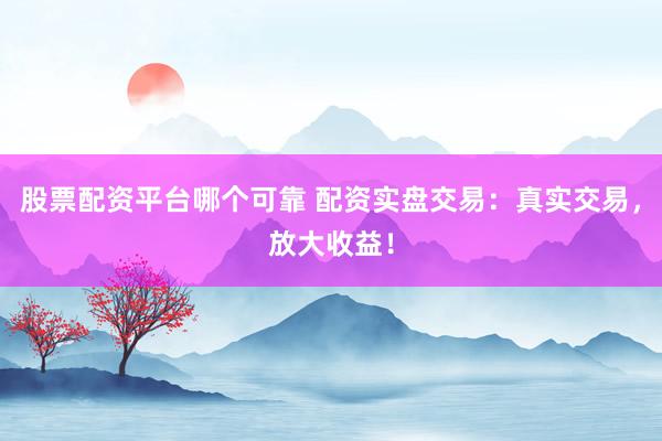 股票配资平台哪个可靠 配资实盘交易：真实交易，放大收益！
