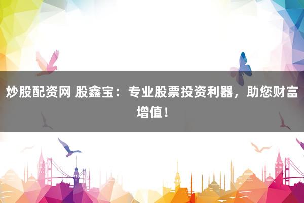 炒股配资网 股鑫宝：专业股票投资利器，助您财富增值！