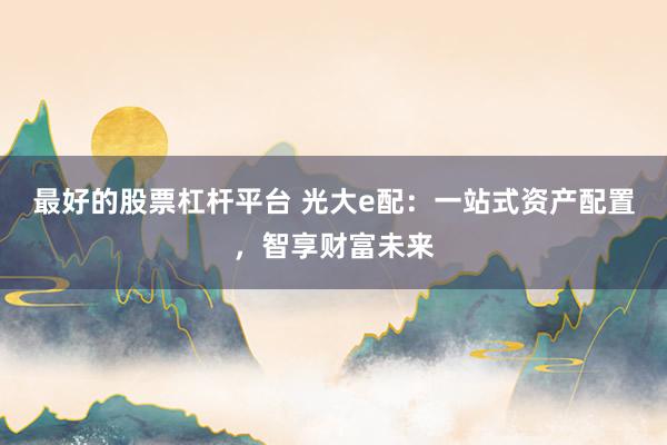 最好的股票杠杆平台 光大e配：一站式资产配置，智享财富未来