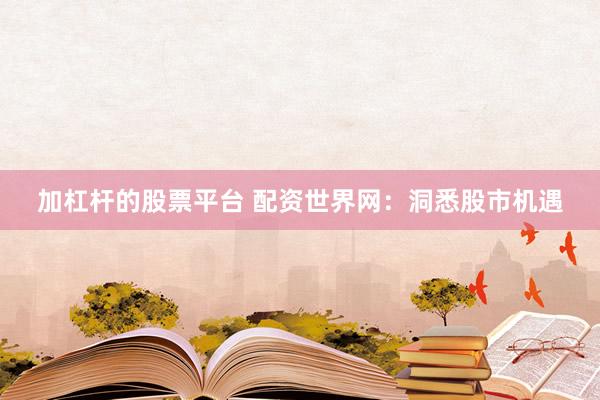加杠杆的股票平台 配资世界网：洞悉股市机遇