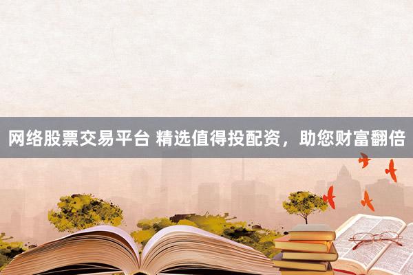 网络股票交易平台 精选值得投配资，助您财富翻倍