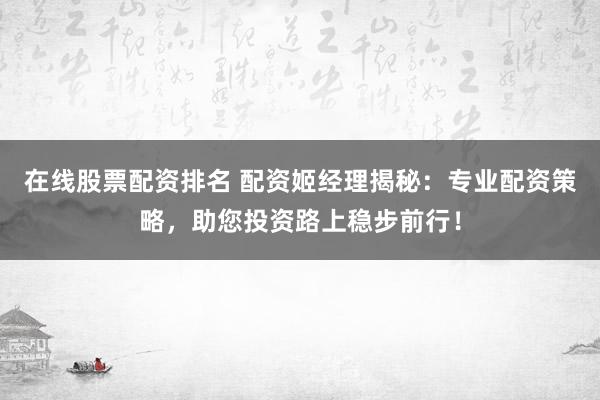 在线股票配资排名 配资姬经理揭秘：专业配资策略，助您投资路上稳步前行！