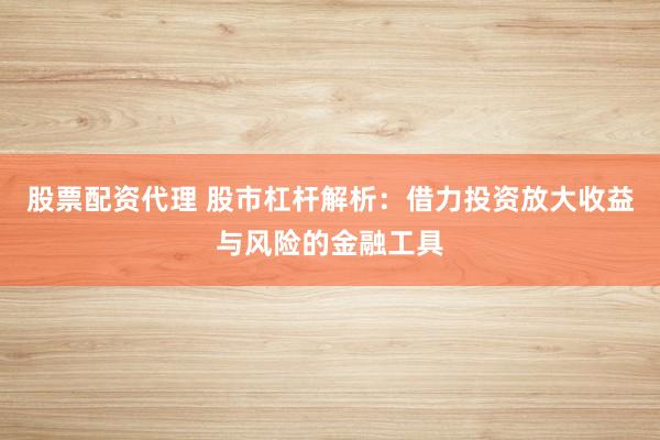 股票配资代理 股市杠杆解析：借力投资放大收益与风险的金融工具