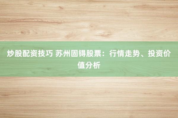 炒股配资技巧 苏州固锝股票：行情走势、投资价值分析