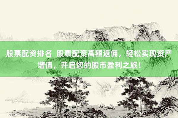 股票配资排名  股票配资高额返佣，轻松实现资产增值，开启您的股市盈利之旅！