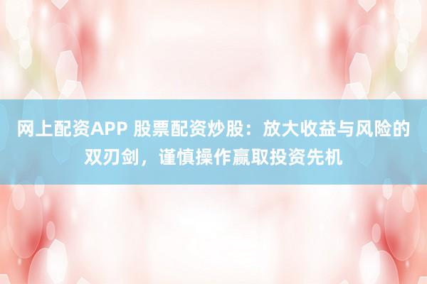 网上配资APP 股票配资炒股:放大收益与风险的双刃剑,谨慎操作赢取投资先机