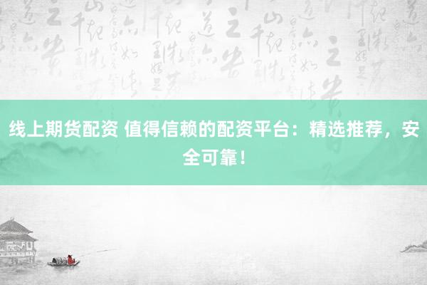 线上期货配资 值得信赖的配资平台：精选推荐，安全可靠！