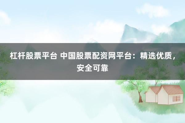 杠杆股票平台 中国股票配资网平台：精选优质，安全可靠