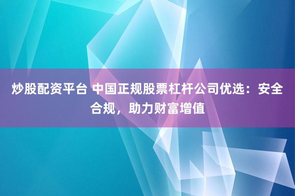 炒股配资平台 中国正规股票杠杆公司优选：安全合规，助力财富增值