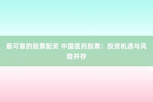 最可靠的股票配资 中国医药股票：投资机遇与风险并存