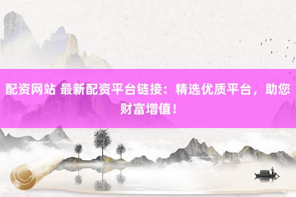配资网站 最新配资平台链接：精选优质平台，助您财富增值！