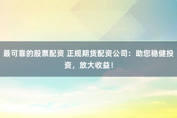 最可靠的股票配资 正规期货配资公司：助您稳健投资，放大收益！