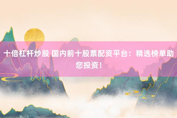十倍杠杆炒股 国内前十股票配资平台：精选榜单助您投资！