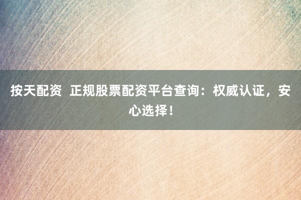 按天配资  正规股票配资平台查询：权威认证，安心选择！