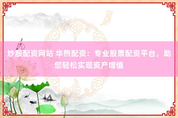 炒股配资网站 华煦配资：专业股票配资平台，助您轻松实现资产增值