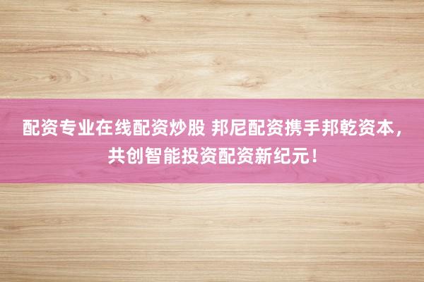 配资专业在线配资炒股 邦尼配资携手邦乾资本，共创智能投资配资新纪元！