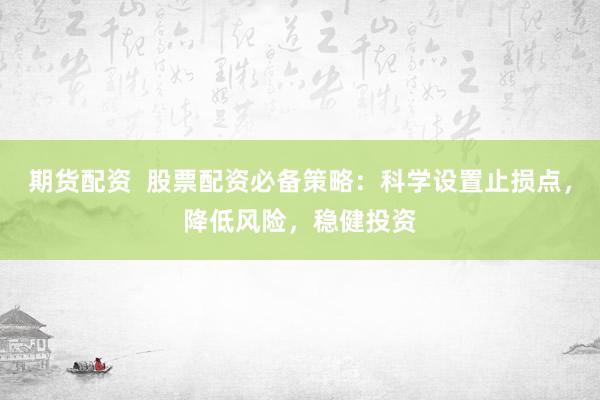 期货配资  股票配资必备策略：科学设置止损点，降低风险，稳健投资