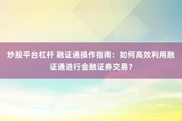 炒股平台杠杆 融证通操作指南：如何高效利用融证通进行金融证券交易？