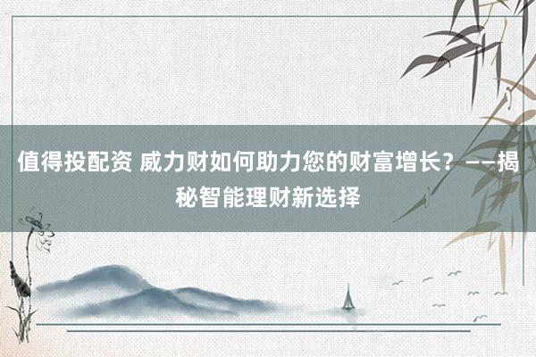 值得投配资 威力财如何助力您的财富增长？——揭秘智能理财新选择