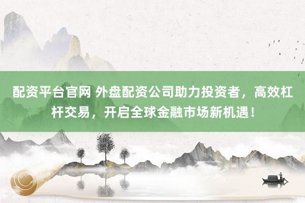 配资平台官网 外盘配资公司助力投资者，高效杠杆交易，开启全球金融市场新机遇！