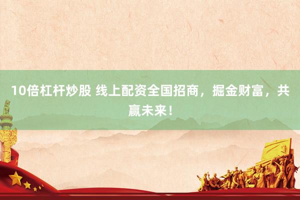 10倍杠杆炒股 线上配资全国招商，掘金财富，共赢未来！