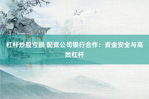 杠杆炒股亏损 配资公司银行合作：资金安全与高效杠杆