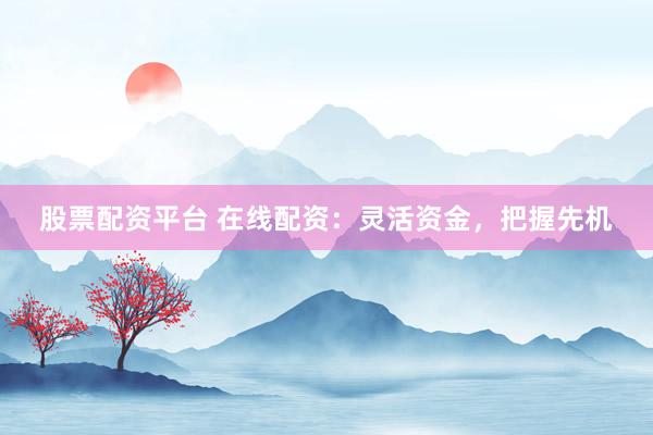 股票配资平台 在线配资：灵活资金，把握先机