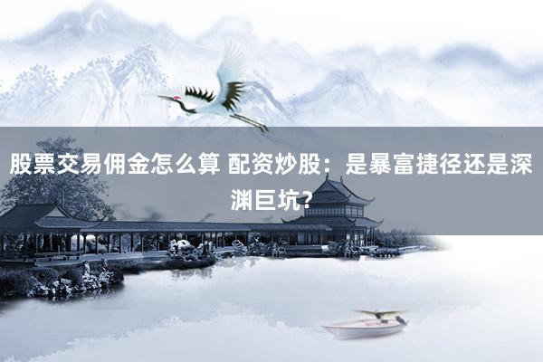 股票交易佣金怎么算 配资炒股：是暴富捷径还是深渊巨坑？
