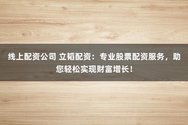 线上配资公司 立韬配资：专业股票配资服务，助您轻松实现财富增长！