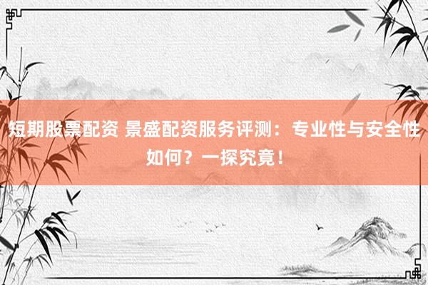短期股票配资 景盛配资服务评测：专业性与安全性如何？一探究竟！