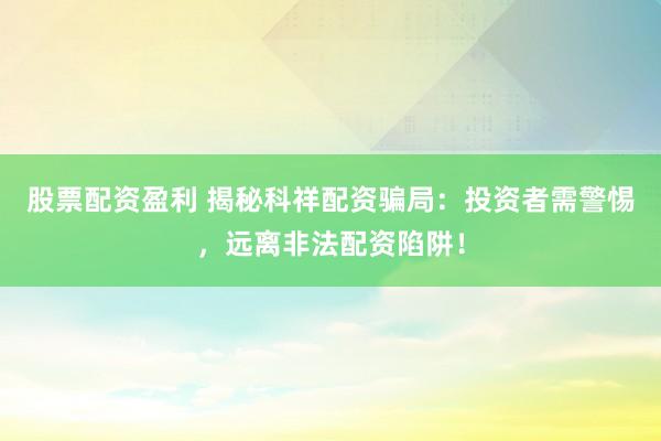 股票配资盈利 揭秘科祥配资骗局：投资者需警惕，远离非法配资陷阱！