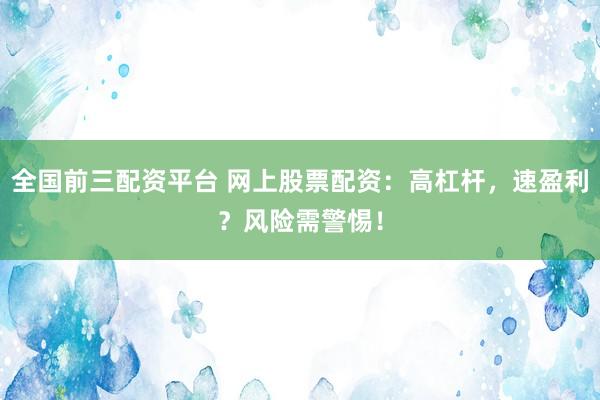 全国前三配资平台 网上股票配资：高杠杆，速盈利？风险需警惕！