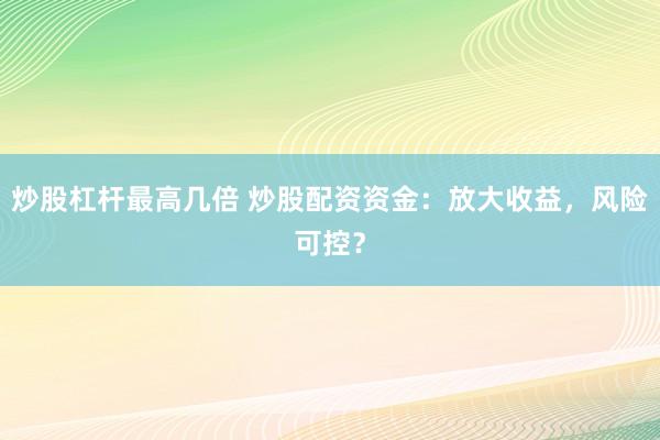 炒股杠杆最高几倍 炒股配资资金：放大收益，风险可控？