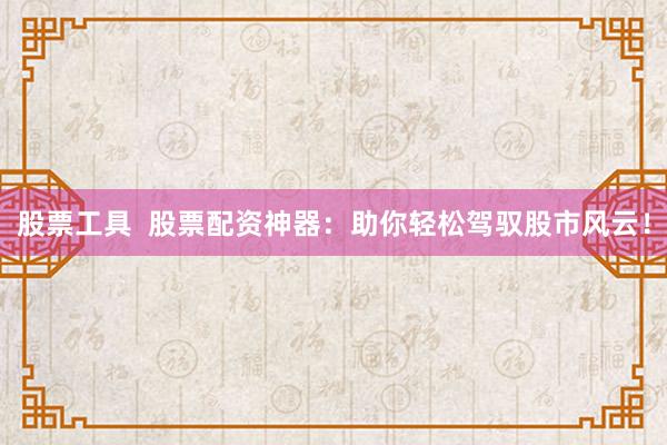 股票工具  股票配资神器：助你轻松驾驭股市风云！