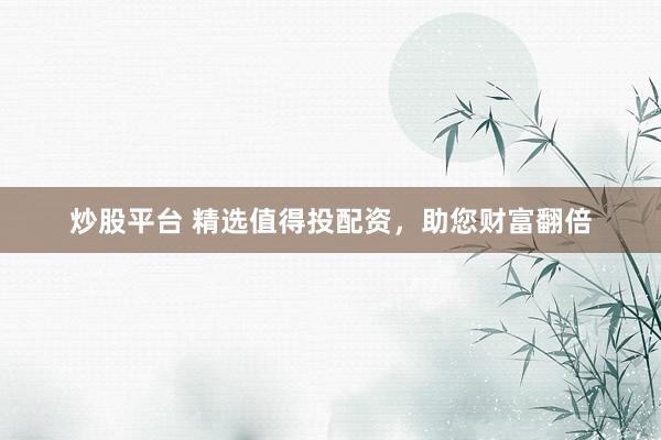 炒股平台 精选值得投配资，助您财富翻倍