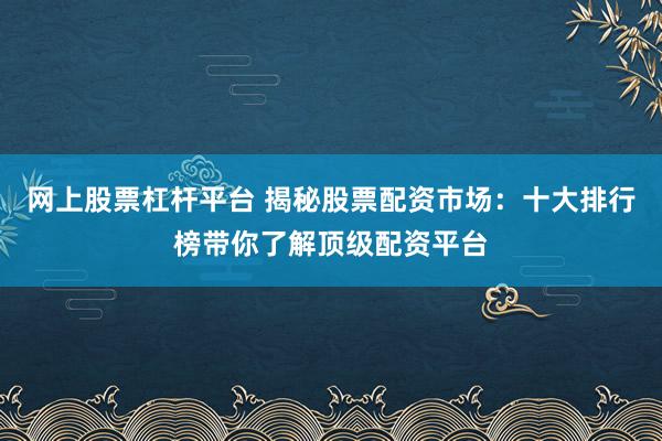 网上股票杠杆平台 揭秘股票配资市场:十大排行榜带你了解顶级配资平台