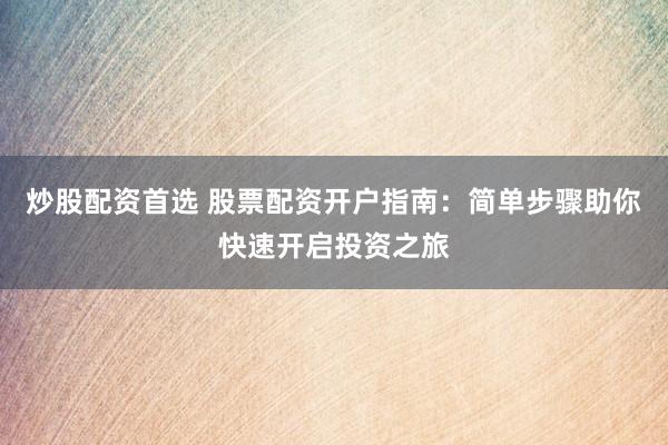 炒股配资首选 股票配资开户指南：简单步骤助你快速开启投资之旅