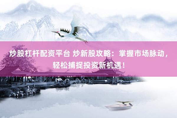 炒股杠杆配资平台 炒新股攻略：掌握市场脉动，轻松捕捉投资新机遇！