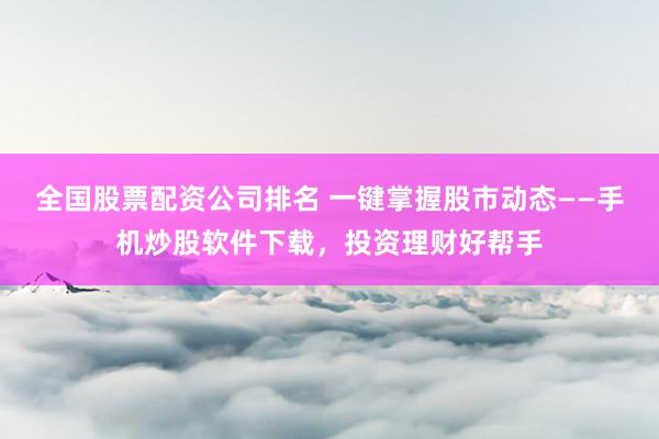 全国股票配资公司排名 一键掌握股市动态——手机炒股软件下载，投资理财好帮手