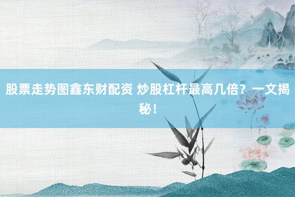 股票走势图鑫东财配资 炒股杠杆最高几倍？一文揭秘！