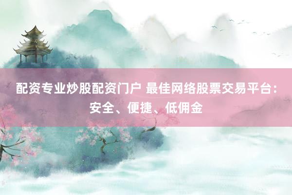 配资专业炒股配资门户 最佳网络股票交易平台：安全、便捷、低佣金